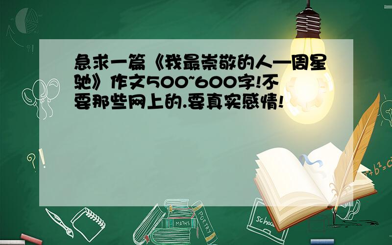 急求一篇《我最崇敬的人—周星驰》作文500~600字!不要那些网上的.要真实感情!