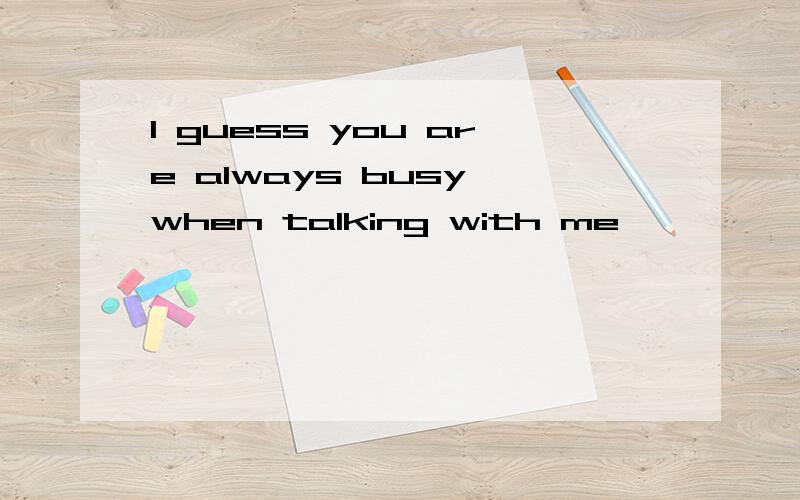 I guess you are always busy when talking with me