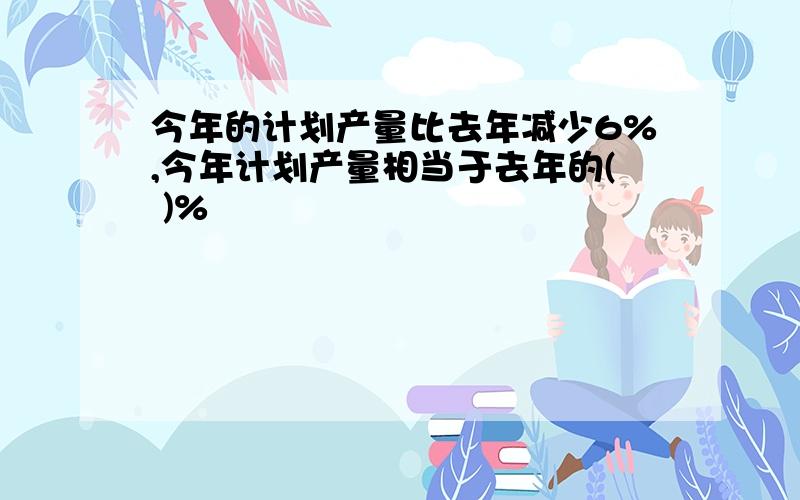 今年的计划产量比去年减少6%,今年计划产量相当于去年的( )%