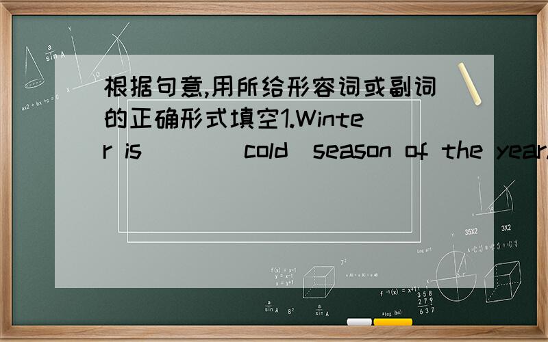 根据句意,用所给形容词或副词的正确形式填空1.Winter is [ ](cold)season of the year.2.Jim works [ ](hard),but his brother works [ ](hard)than he.3.This radio is not so [ ](cheap) as that one.4It's much [ ](hot) today thann yesterday.