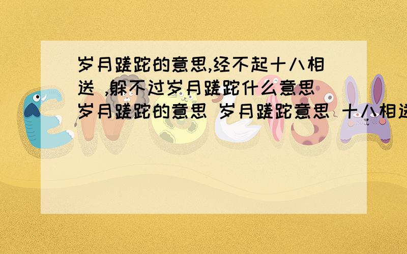 岁月蹉跎的意思,经不起十八相送 ,躲不过岁月蹉跎什么意思岁月蹉跎的意思 岁月蹉跎意思 十八相送 岁月蹉跎 越剧十八相送 十八相送歌词 广场舞十八相送 梁祝十八相送 十八相送教案 躲不