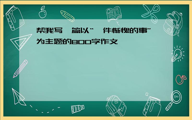 帮我写一篇以“一件惭愧的事”为主题的800字作文