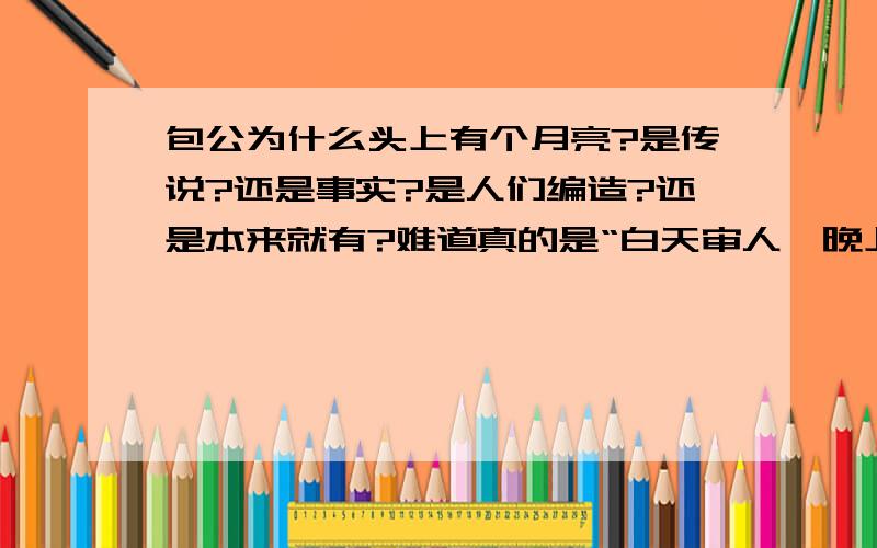 包公为什么头上有个月亮?是传说?还是事实?是人们编造?还是本来就有?难道真的是“白天审人,晚上审鬼”?