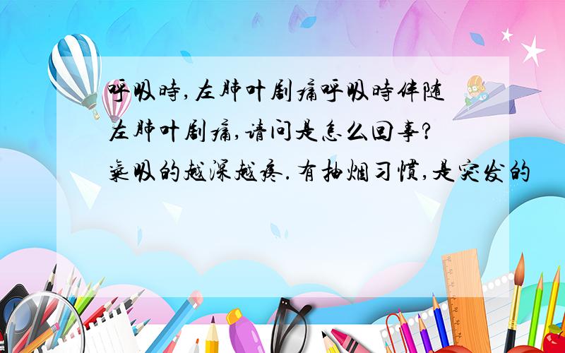 呼吸时,左肺叶剧痛呼吸时伴随左肺叶剧痛,请问是怎么回事?气吸的越深越疼.有抽烟习惯,是突发的