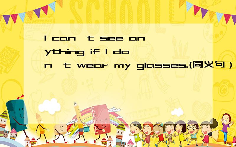 I can't see anything if I don't wear my glasses.(同义句）I can't see anything if I don't wear my glasses.的同义句是什么?