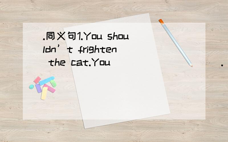 .同义句1.You shouldn’t frighten the cat.You __________.__________ _________ frighten the cat