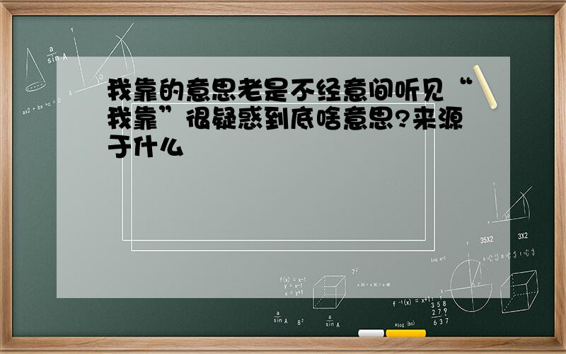 我靠的意思老是不经意间听见“我靠”很疑惑到底啥意思?来源于什么