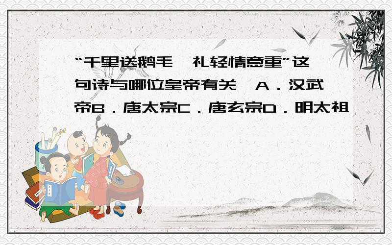 “千里送鹅毛,礼轻情意重”这句诗与哪位皇帝有关﹖A．汉武帝B．唐太宗C．唐玄宗D．明太祖