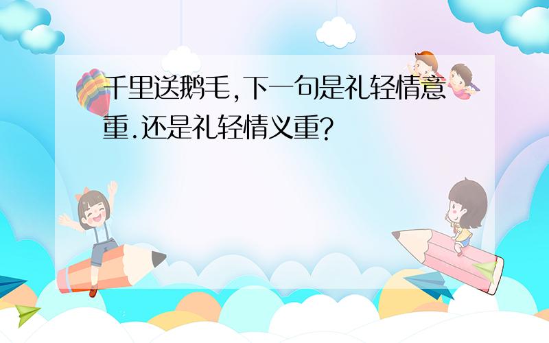 千里送鹅毛,下一句是礼轻情意重.还是礼轻情义重?