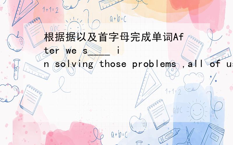 根据据以及首字母完成单词After we s____ in solving those problems ,all of us jumped with happiness.