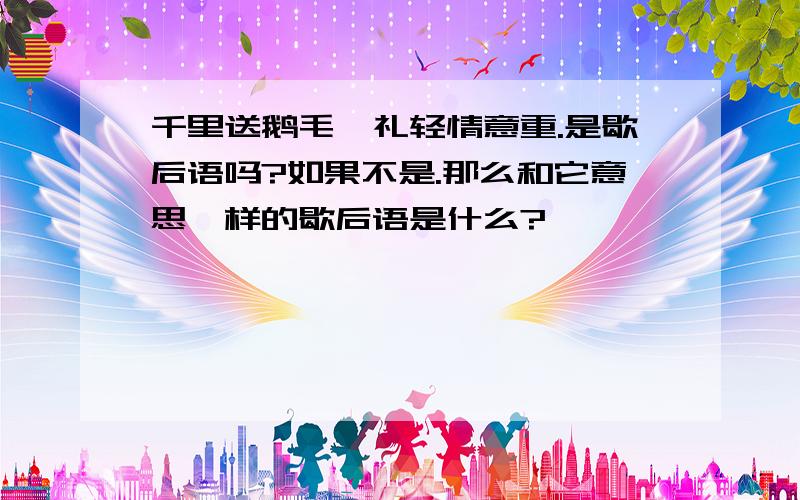 千里送鹅毛,礼轻情意重.是歇后语吗?如果不是.那么和它意思一样的歇后语是什么?