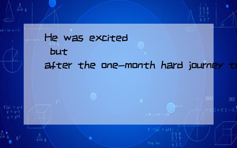 He was excited but ________ after the one-month hard journey to the mountainous area.why?A) satisfiedB) exhausted C) interested D) contented