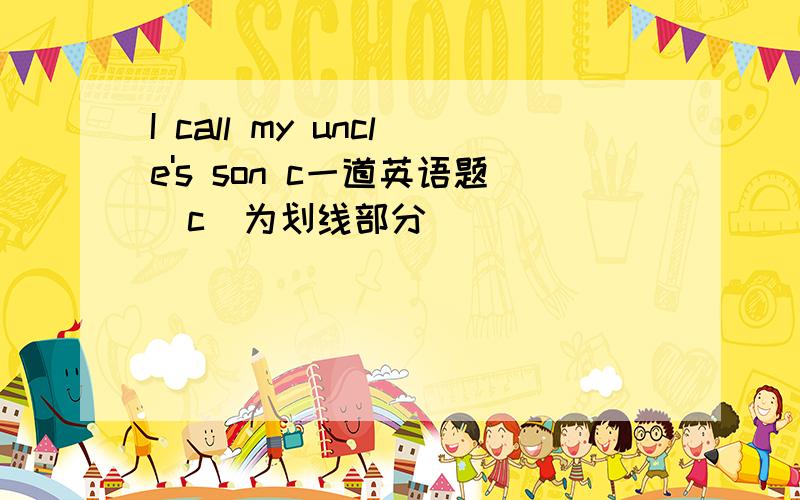 I call my uncle's son c一道英语题(c)为划线部分