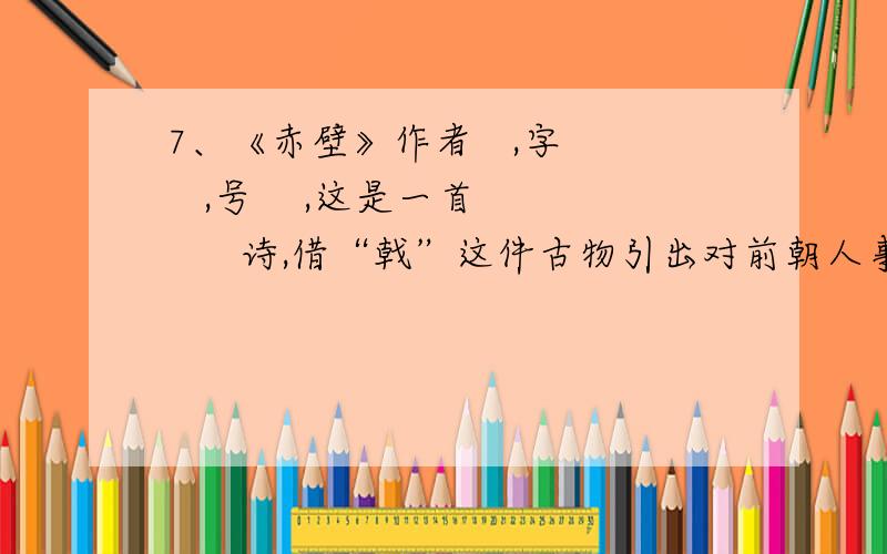 7、《赤壁》作者   ,字    ,号    ,这是一首      诗,借“戟”这件古物引出对前朝人事的感叹,抒发   7、《赤壁》借“戟”这件古物引出对前朝人事的感叹,抒发?之情,反说史事,以小见大的句子?8