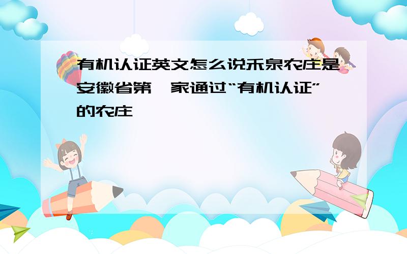 有机认证英文怎么说禾泉农庄是安徽省第一家通过“有机认证”的农庄