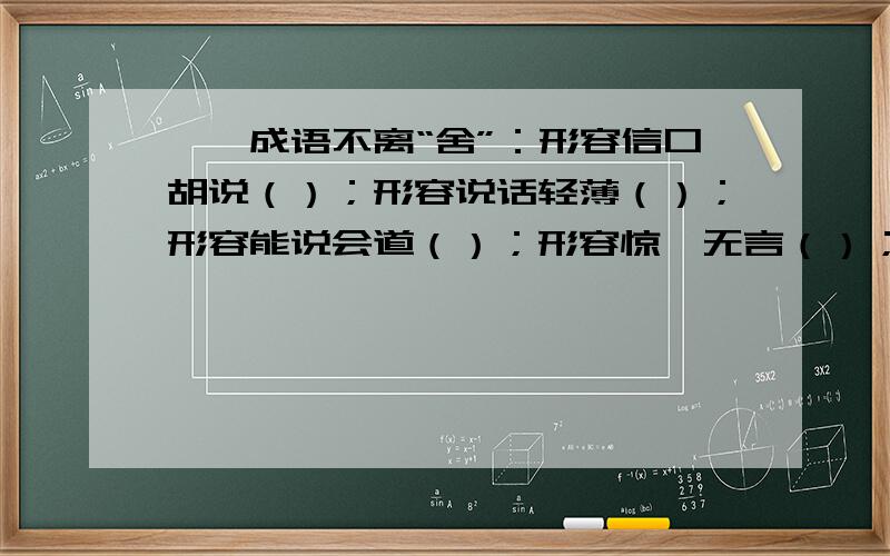 一、成语不离“舍”：形容信口胡说（）；形容说话轻薄（）；形容能说会道（）；形容惊诧无言（）；形容...一、成语不离“舍”：形容信口胡说（）；形容说话轻薄（）；形容能说会道