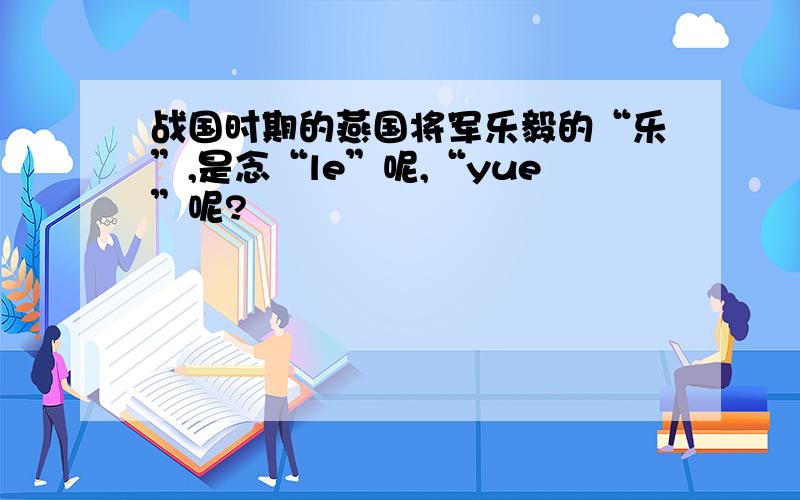 战国时期的燕国将军乐毅的“乐”,是念“le”呢,“yue”呢?