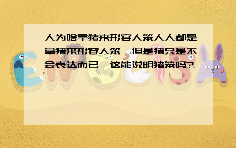 人为啥拿猪来形容人笨人人都是拿猪来形容人笨,但是猪只是不会表达而已,这能说明猪笨吗?