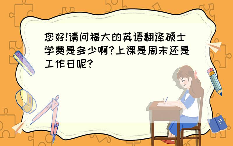 您好!请问福大的英语翻译硕士学费是多少啊?上课是周末还是工作日呢?