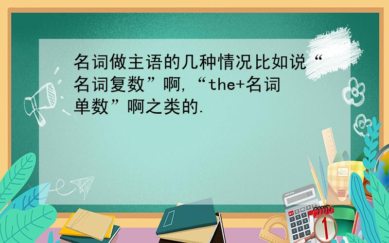 名词做主语的几种情况比如说“名词复数”啊,“the+名词单数”啊之类的.