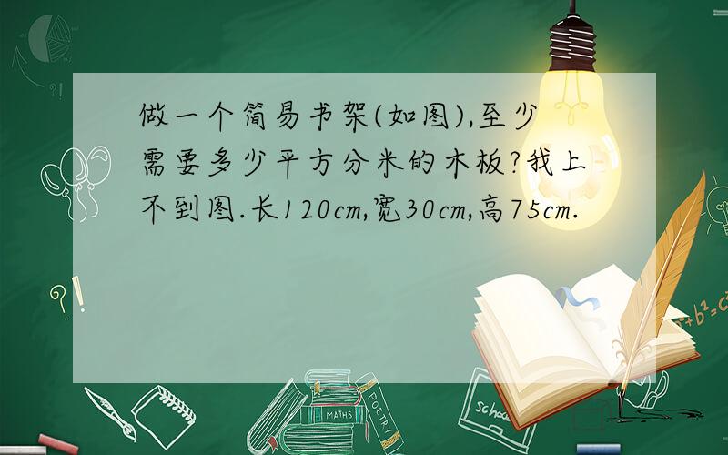 做一个简易书架(如图),至少需要多少平方分米的木板?我上不到图.长120cm,宽30cm,高75cm.