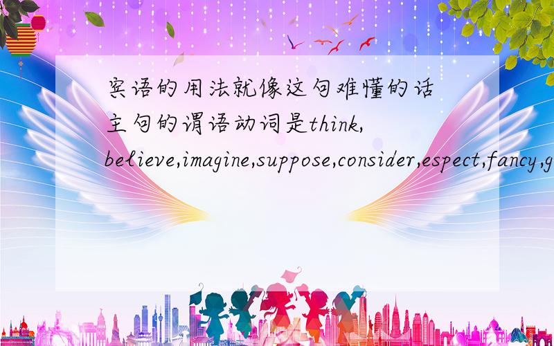 宾语的用法就像这句难懂的话 主句的谓语动词是think,believe,imagine,suppose,consider,espect,fancy,guess等,并且主句的主语是第一人称而且为一般现在时,从句的否定词一般要转移到主句上来,其反义疑问