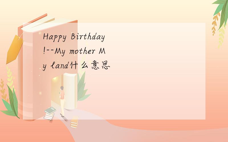 Happy Birthday!--My mother My land什么意思