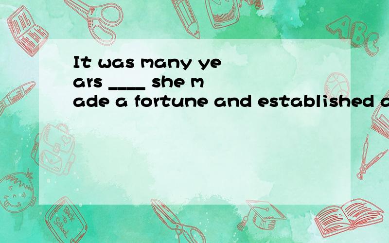 It was many years ____ she made a fortune and established an insurance company.A.since B.when C.that D.beforeWhich one?why?