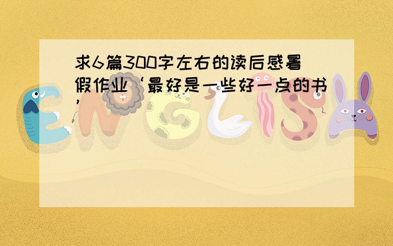 求6篇300字左右的读后感暑假作业‘最好是一些好一点的书’