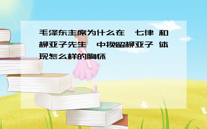 毛泽东主席为什么在《七律 和柳亚子先生》中挽留柳亚子 体现怎么样的胸怀