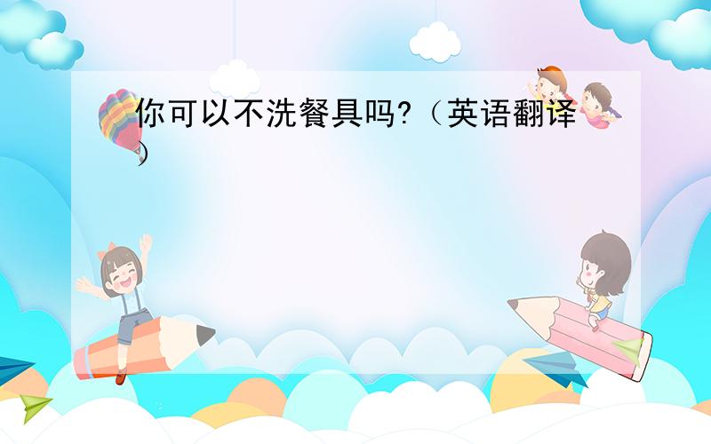 你可以不洗餐具吗?（英语翻译）