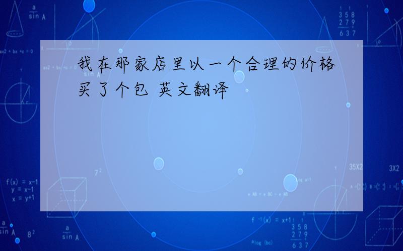 我在那家店里以一个合理的价格买了个包 英文翻译