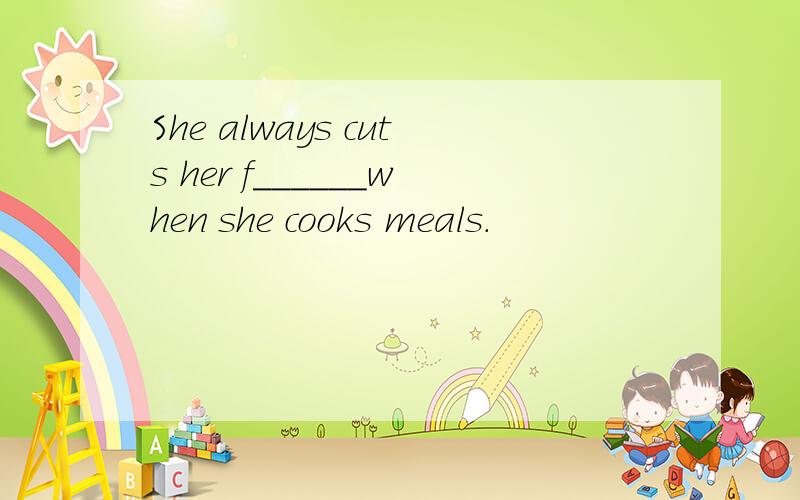 She always cuts her f______when she cooks meals.