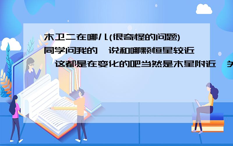 木卫二在哪儿(很奇怪的问题)同学问我的,说和哪颗恒星较近,这都是在变化的吧当然是木星附近,关键从地球上看在哪颗恒星附近