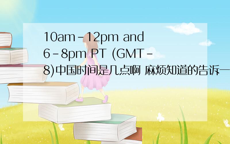 10am-12pm and 6-8pm PT (GMT-8)中国时间是几点啊 麻烦知道的告诉一下