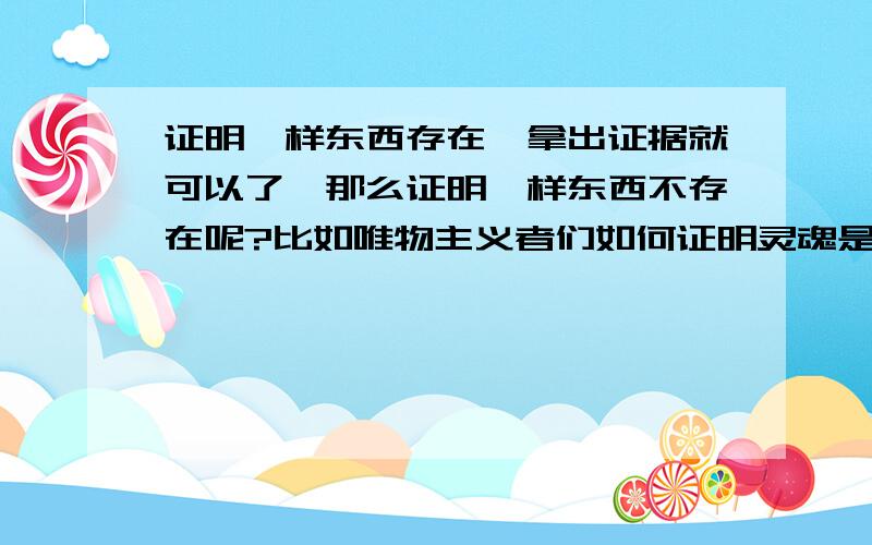 证明一样东西存在,拿出证据就可以了,那么证明一样东西不存在呢?比如唯物主义者们如何证明灵魂是不存在?首先逻辑上,灵魂与某些大脑科学发现的例子矛盾,比如人格分裂,比如损伤了某些大