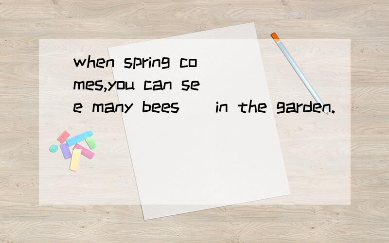 when spring comes,you can see many bees__in the garden.