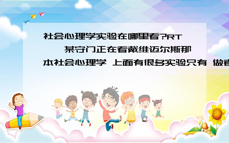 社会心理学实验在哪里看?RT……某守门正在看戴维迈尔斯那本社会心理学 上面有很多实验只有 做者和日期我想看具体的怎么办?谢谢……某守门是自学……书后面那个网址……下下来一堆英