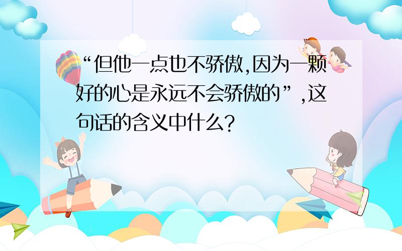 “但他一点也不骄傲,因为一颗好的心是永远不会骄傲的”,这句话的含义中什么?