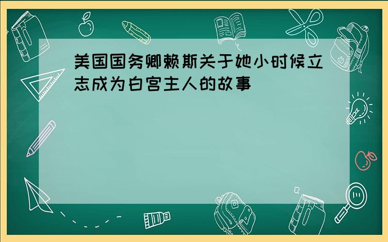 美国国务卿赖斯关于她小时候立志成为白宫主人的故事