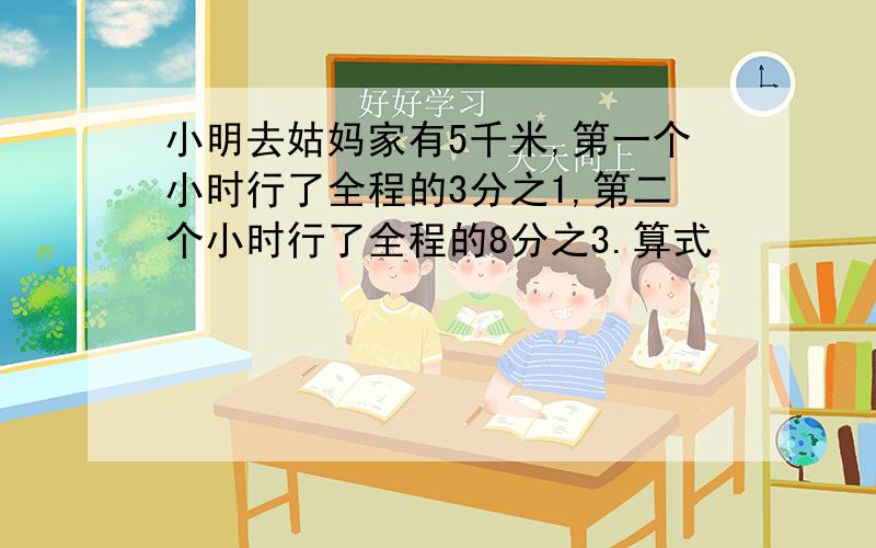 小明去姑妈家有5千米,第一个小时行了全程的3分之1,第二个小时行了全程的8分之3.算式