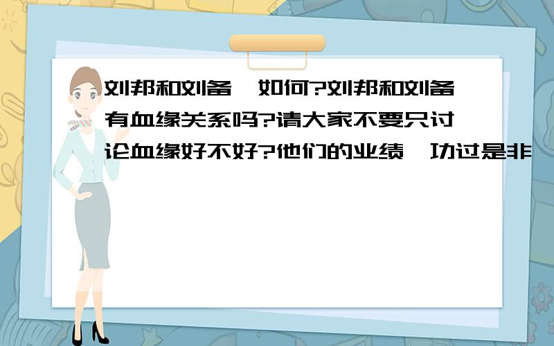 刘邦和刘备,如何?刘邦和刘备有血缘关系吗?请大家不要只讨论血缘好不好?他们的业绩,功过是非,难道不重要吗?