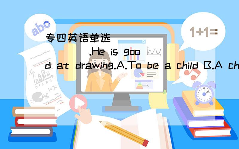 专四英语单选____________,He is good at drawing.A.To be a child B.A child as he C.As a child D.For a child