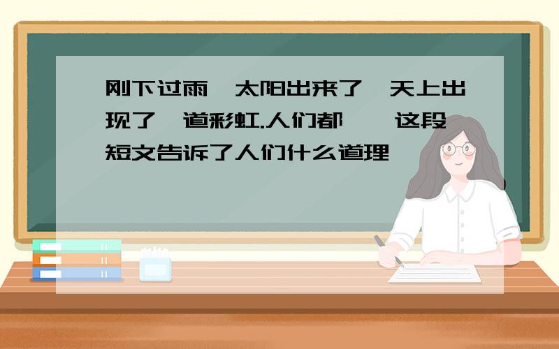 刚下过雨,太阳出来了,天上出现了一道彩虹.人们都……这段短文告诉了人们什么道理