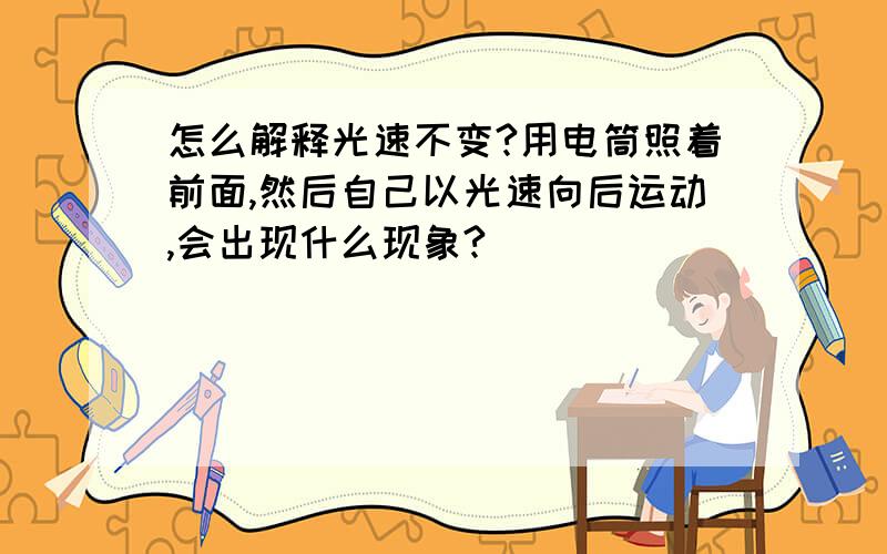 怎么解释光速不变?用电筒照着前面,然后自己以光速向后运动,会出现什么现象?