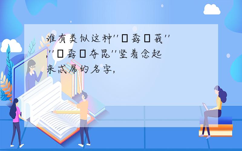 谁有类似这种''巭孬嫑莪'',''巭孬嫑夺昆''竖着念起来忒屌的名字,