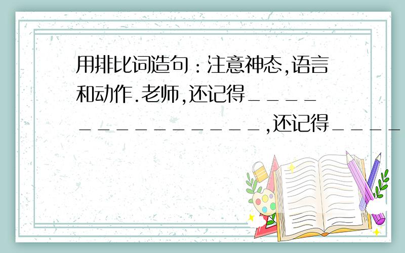 用排比词造句：注意神态,语言和动作.老师,还记得______________,还记得____________,还记得_____________.您为我们付出了很多