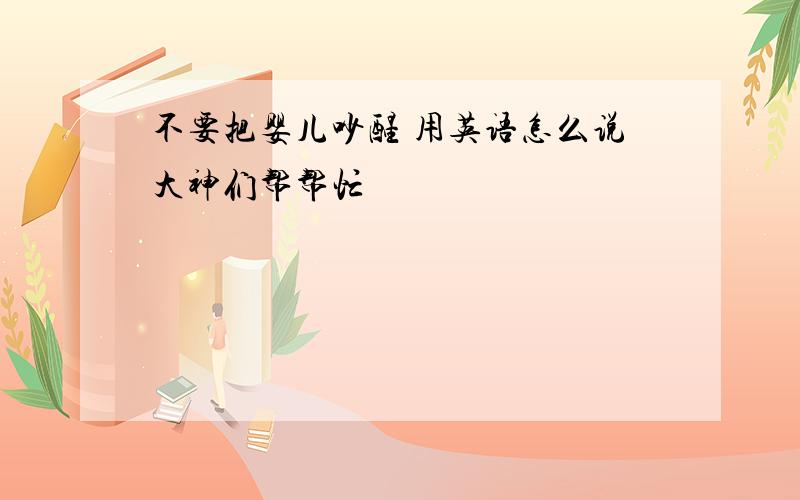 不要把婴儿吵醒 用英语怎么说大神们帮帮忙