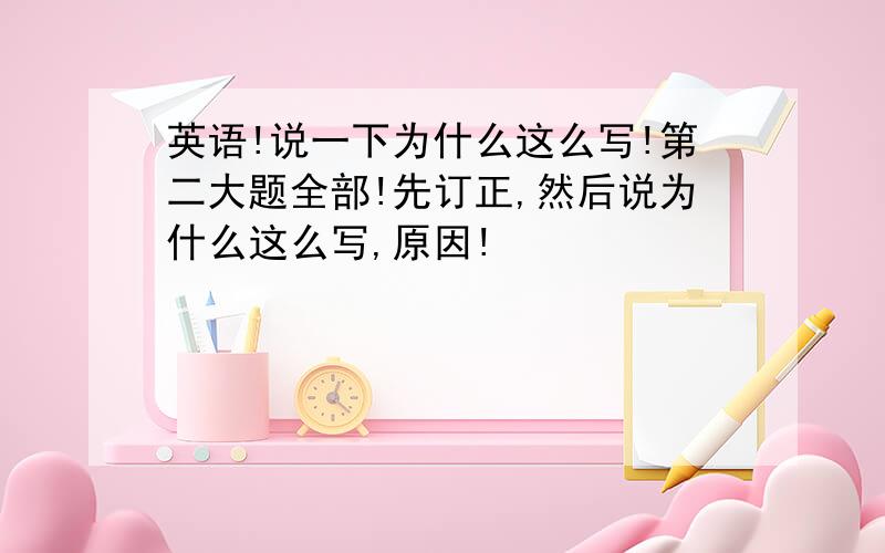 英语!说一下为什么这么写!第二大题全部!先订正,然后说为什么这么写,原因!