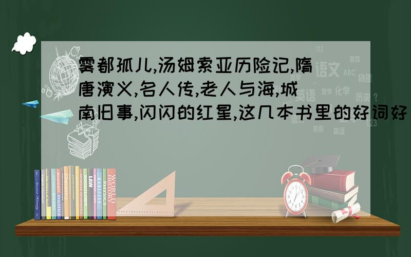 雾都孤儿,汤姆索亚历险记,隋唐演义,名人传,老人与海,城南旧事,闪闪的红星,这几本书里的好词好句.好词大约40个,好句大约10句,（不要超过5行）谢谢了!